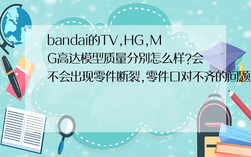 bandai的TV,HG,MG高达模型质量分别怎么样?会不会出现零件断裂,零件口对不齐的问题,或者完成后动多了断关节什么的?别复制粘贴大段文章,