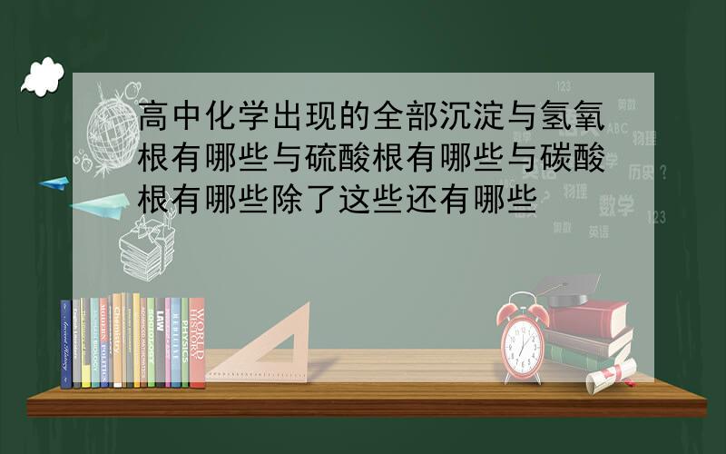 高中化学出现的全部沉淀与氢氧根有哪些与硫酸根有哪些与碳酸根有哪些除了这些还有哪些