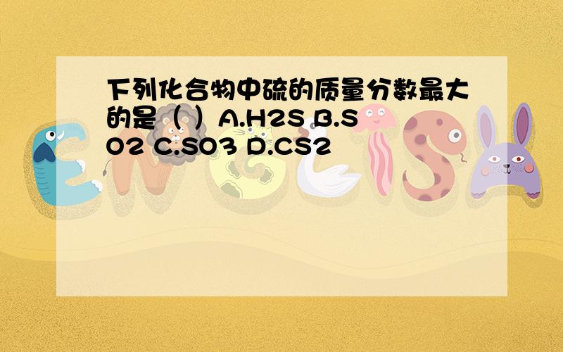 下列化合物中硫的质量分数最大的是（ ）A.H2S B.SO2 C.SO3 D.CS2