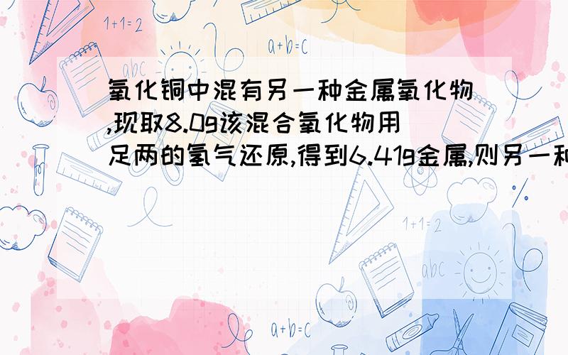 氧化铜中混有另一种金属氧化物,现取8.0g该混合氧化物用足两的氢气还原,得到6.41g金属,则另一种金属氧化物是 （ )A Fe2O3 B ZnO C FeO D MnO2