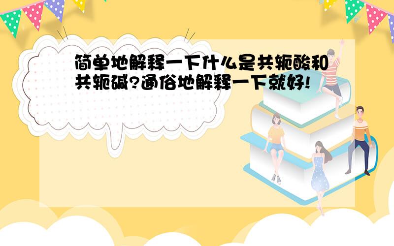 简单地解释一下什么是共轭酸和共轭碱?通俗地解释一下就好!