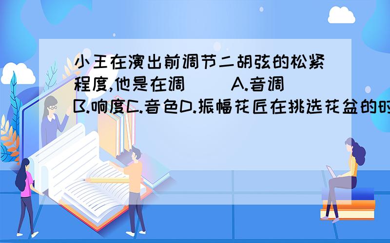 小王在演出前调节二胡弦的松紧程度,他是在调( )A.音调B.响度C.音色D.振幅花匠在挑选花盆的时候,常常将新花盆拎起来后轻轻敲击它,根据敲击声音来判断花盆是否有裂痕,他主要根据声音三个