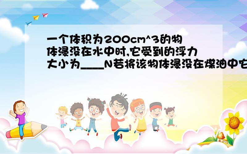 一个体积为200cm^3的物体浸没在水中时,它受到的浮力大小为____N若将该物体浸没在煤油中它受到的浮力将___