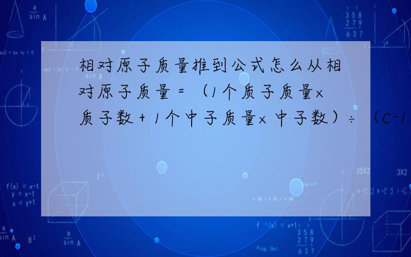 相对原子质量推到公式怎么从相对原子质量＝（1个质子质量×质子数＋1个中子质量×中子数）÷（C-12原子质量的1/12） 换算后得到 质子数加中子数=近似相对原子质量?好的还有分 只解释这一