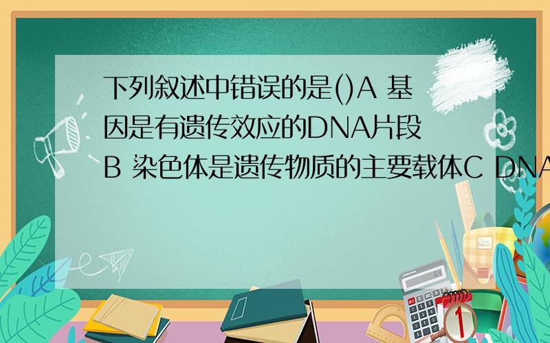 下列叙述中错误的是()A 基因是有遗传效应的DNA片段 B 染色体是遗传物质的主要载体C DNA在染色体呈线性排列 D一个染色体上有许多基因