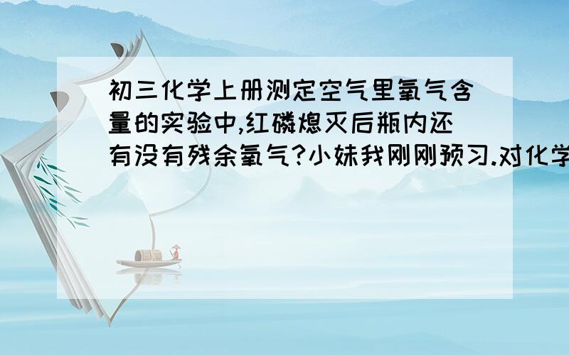 初三化学上册测定空气里氧气含量的实验中,红磷熄灭后瓶内还有没有残余氧气?小妹我刚刚预习.对化学还不了解,那些东西我记不住,