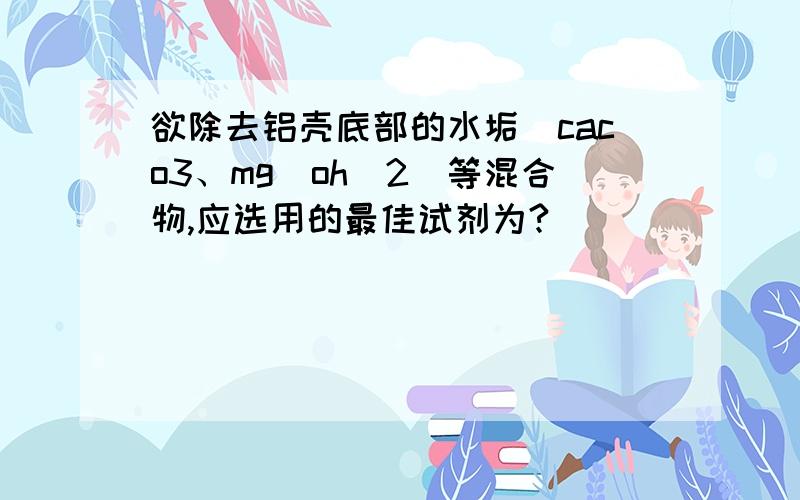 欲除去铝壳底部的水垢（caco3、mg（oh）2）等混合物,应选用的最佳试剂为?