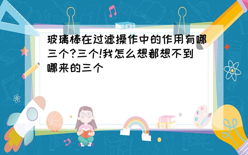 玻璃棒在过滤操作中的作用有哪三个?三个!我怎么想都想不到哪来的三个