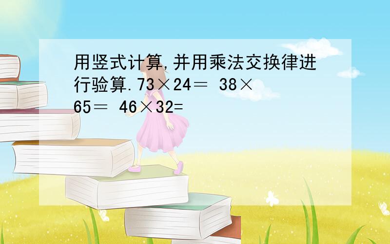 用竖式计算,并用乘法交换律进行验算.73×24＝ 38×65＝ 46×32=