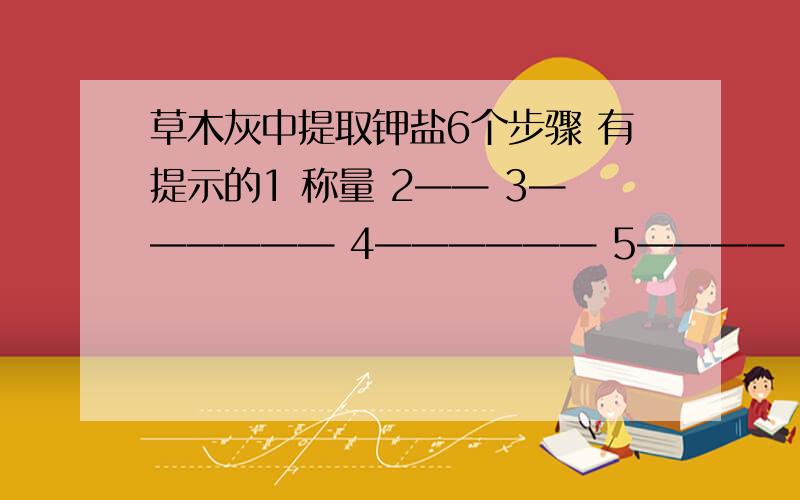 草木灰中提取钾盐6个步骤 有提示的1 称量 2—— 3—————— 4—————— 5———— 6检验钾盐我只知道2应该是溶解 提示2~4都用到了玻璃棒