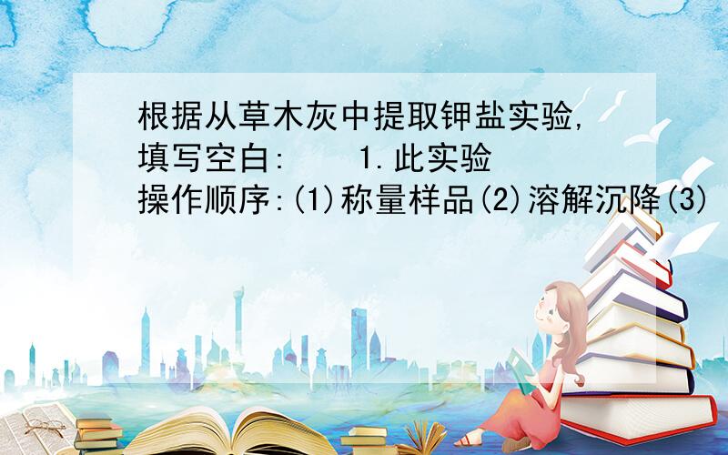 根据从草木灰中提取钾盐实验,填写空白:    1.此实验操作顺序:(1)称量样品(2)溶解沉降(3)         (4)         2.在进行第(3)步操作时,有时可能要重复进行,原因:    3.在进行第(4)步操作时,要用玻璃棒