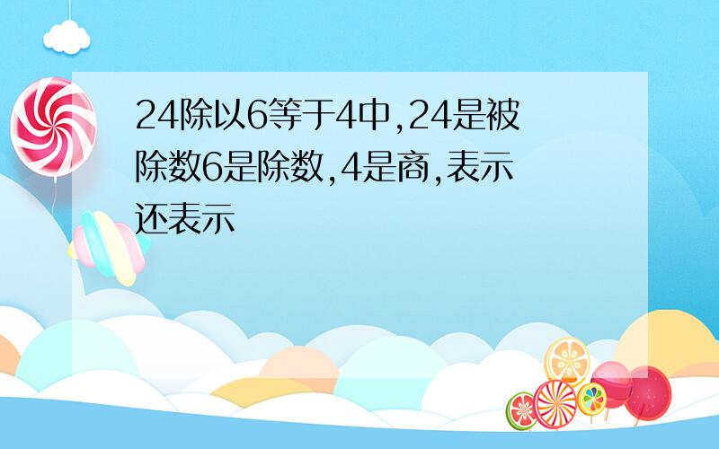 24除以6等于4中,24是被除数6是除数,4是商,表示 还表示