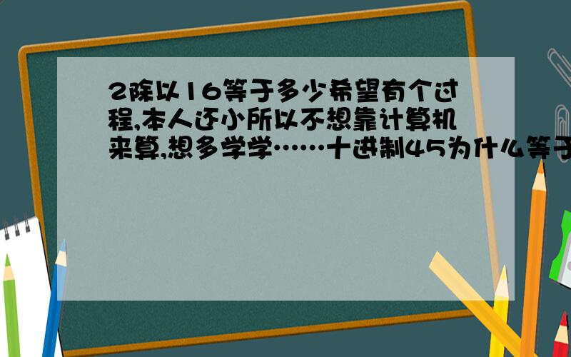 2除以16等于多少希望有个过程,本人还小所以不想靠计算机来算,想多学学……十进制45为什么等于2D那个D我知道,就是不知道那个2是怎么来的~最好能详细一点~