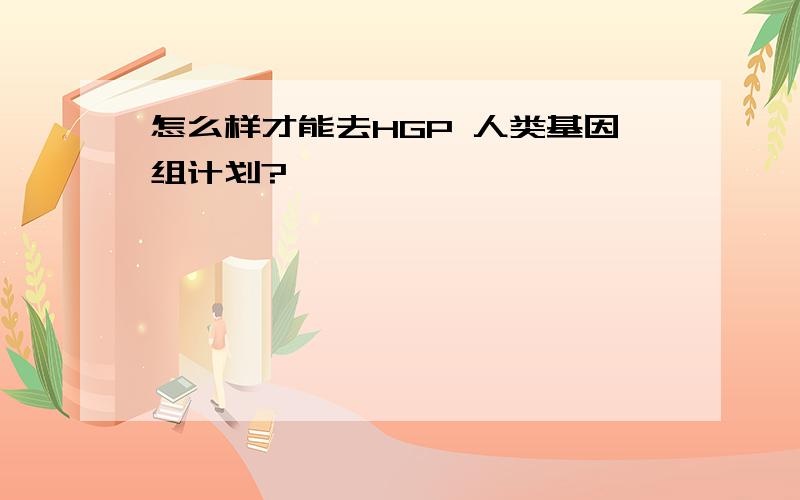 怎么样才能去HGP 人类基因组计划?