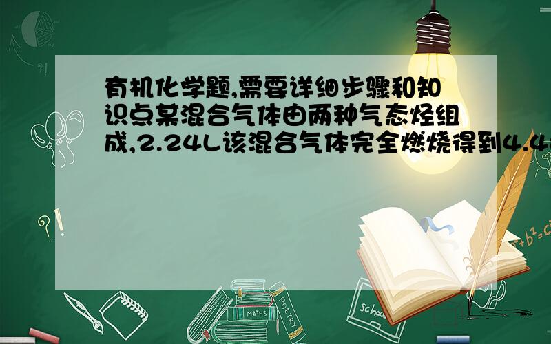 有机化学题,需要详细步骤和知识点某混合气体由两种气态烃组成,2.24L该混合气体完全燃烧得到4.48LCO2与3.6gH2O,则两气体可能是a.CH4与C4H8       b.CH4与C3H4c.C2H4与C3H4      d.C2H2与C2H6