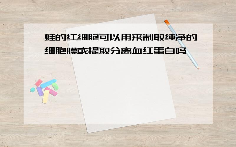 蛙的红细胞可以用来制取纯净的细胞膜或提取分离血红蛋白吗