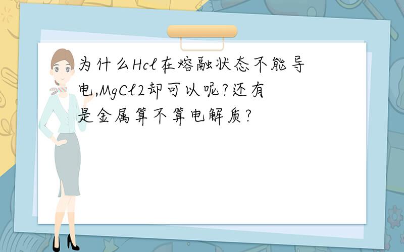 为什么Hcl在熔融状态不能导电,MgCl2却可以呢?还有是金属算不算电解质?