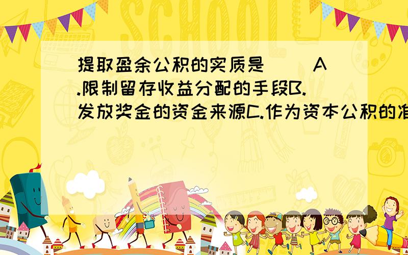 提取盈余公积的实质是（ ）A.限制留存收益分配的手段B.发放奖金的资金来源C.作为资本公积的准备金D.偿还债务的专用资金满分：2 分8.就发行债券的企业而言,所获债券溢价收入实质是（ ）A