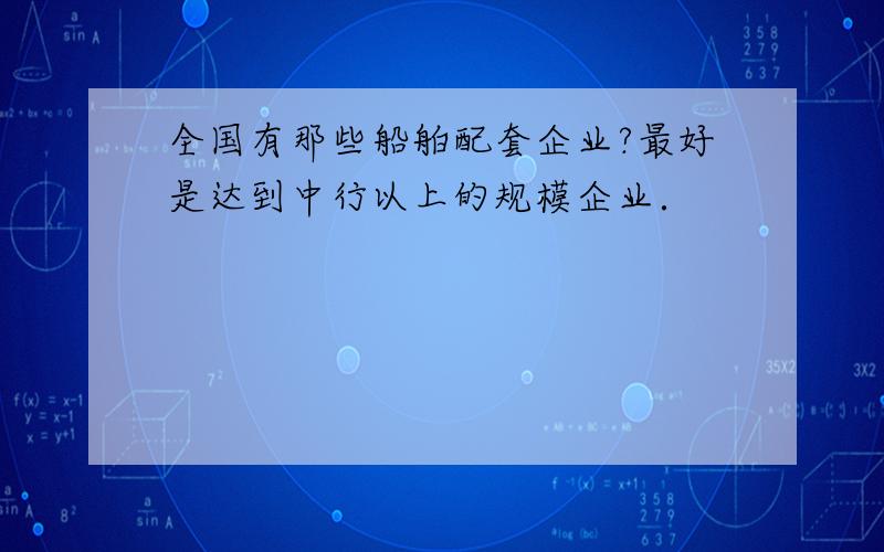 全国有那些船舶配套企业?最好是达到中行以上的规模企业．