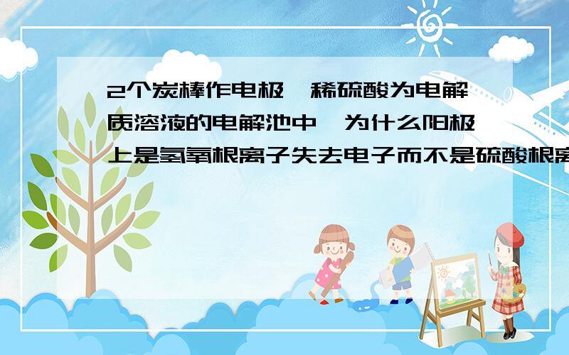 2个炭棒作电极,稀硫酸为电解质溶液的电解池中,为什么阳极上是氢氧根离子失去电子而不是硫酸根离子失去电子