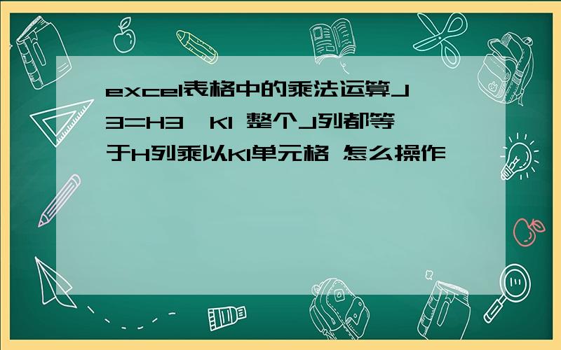 excel表格中的乘法运算J3=H3*K1 整个J列都等于H列乘以K1单元格 怎么操作,