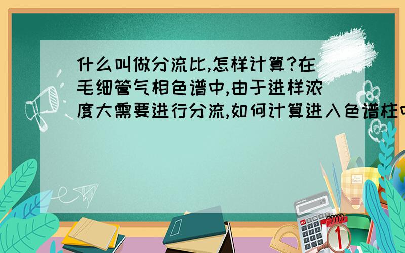 什么叫做分流比,怎样计算?在毛细管气相色谱中,由于进样浓度大需要进行分流,如何计算进入色谱柱中的样品浓度?比如我的样品浓度为100ppm分流比是2.那么进入毛细管柱的样品浓度为多少？怎