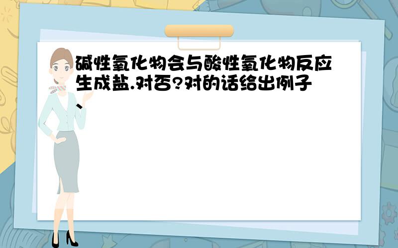 碱性氧化物会与酸性氧化物反应生成盐.对否?对的话给出例子、