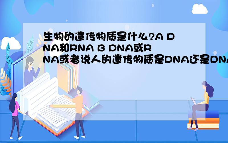 生物的遗传物质是什么?A DNA和RNA B DNA或RNA或者说人的遗传物质是DNA还是DNA和RNA？解释明白这个也行