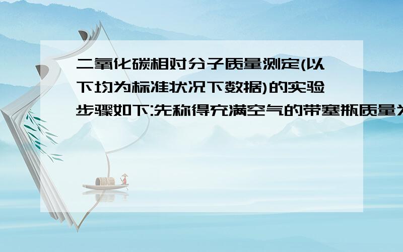 二氧化碳相对分子质量测定(以下均为标准状况下数据)的实验步骤如下:先称得充满空气的带塞瓶质量为198.847g,然后用排气法将二氧化碳充满该瓶,并称得其质量为199.190g,又测得瓶内的容积为500