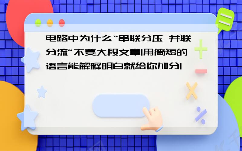 电路中为什么“串联分压 并联分流”不要大段文章!用简短的语言能解释明白就给你加分!