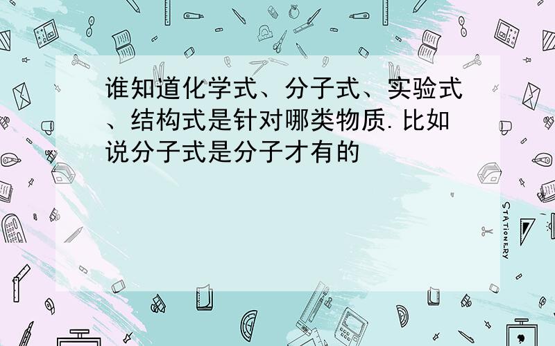 谁知道化学式、分子式、实验式、结构式是针对哪类物质.比如说分子式是分子才有的