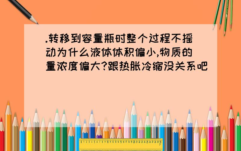 .转移到容量瓶时整个过程不摇动为什么液体体积偏小,物质的量浓度偏大?跟热胀冷缩没关系吧