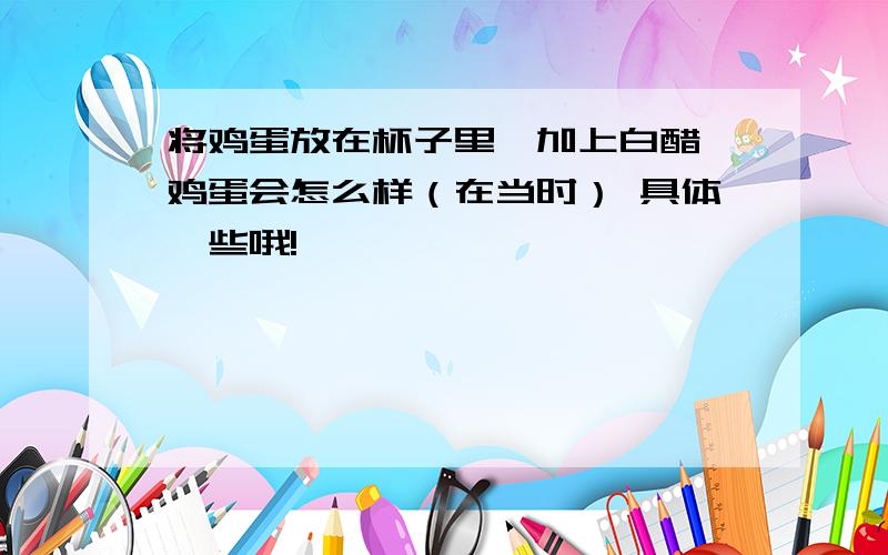 将鸡蛋放在杯子里,加上白醋,鸡蛋会怎么样（在当时） 具体一些哦!