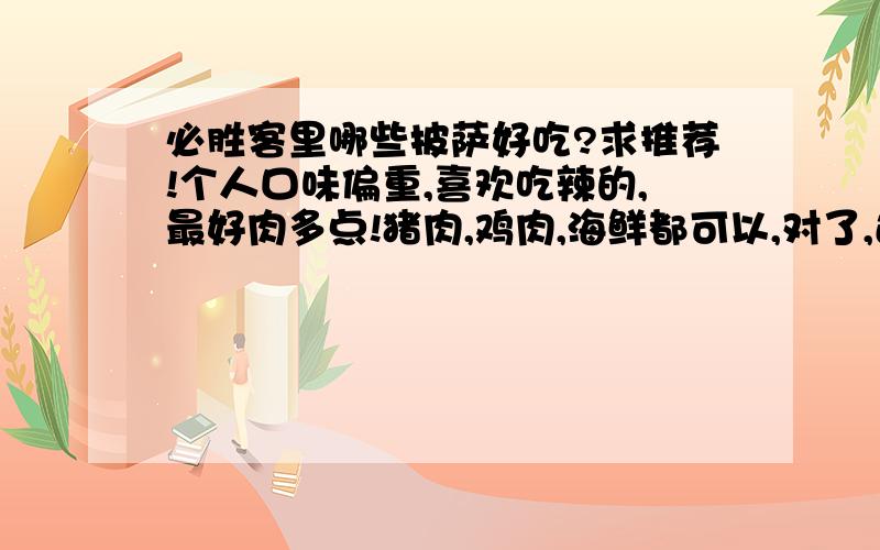 必胜客里哪些披萨好吃?求推荐!个人口味偏重,喜欢吃辣的,最好肉多点!猪肉,鸡肉,海鲜都可以,对了,还想问一下,有哪些披萨可以双拼?