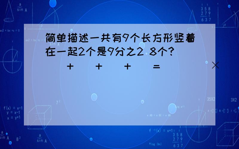 简单描述一共有9个长方形竖着在一起2个是9分之2 8个?（）+（）+（）+（）=（） （）×（）=（） （）×（）=（）5分之1×3=3分之2×6=5×15分4=12×8分之3=4×6分之一=9分之5×6=小光写一个大字用4分