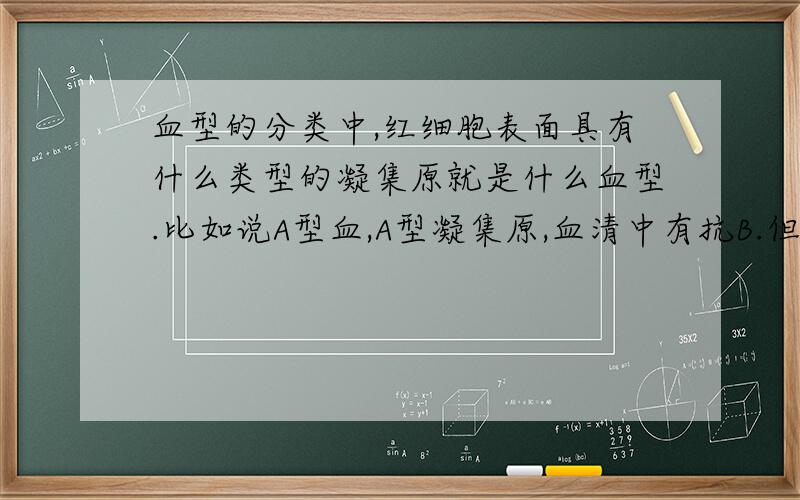 血型的分类中,红细胞表面具有什么类型的凝集原就是什么血型.比如说A型血,A型凝集原,血清中有抗B.但是我们学习的是有抗原或者说“异物”入侵,机体才会产生抗体.那为什么A型血的人血清