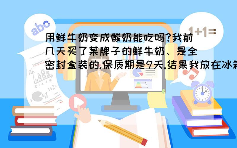 用鲜牛奶变成酸奶能吃吗?我前几天买了某牌子的鲜牛奶、是全密封盒装的.保质期是9天.结果我放在冰箱里超过了10天左右、打开包装液体的牛奶变成了固体酸奶了.然后我就加热了一下、吃一