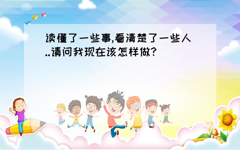 读懂了一些事,看清楚了一些人..请问我现在该怎样做?