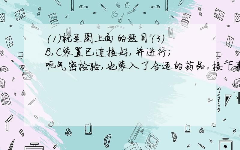 (1)就是图上面的题目（3）B,C装置已连接好,并进行；呃气密检验,也装入了合适的药品,接下来要使反应开始,对B应进行的操作____________________________________________________对C应进行的操作______________