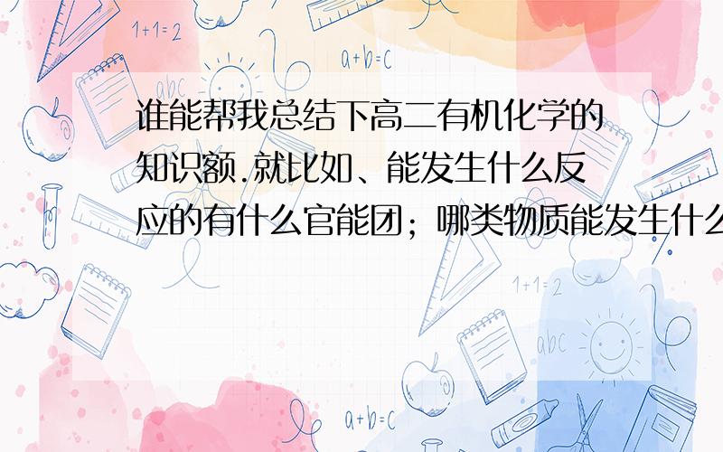 谁能帮我总结下高二有机化学的知识额.就比如、能发生什么反应的有什么官能团；哪类物质能发生什么反应 之类的.