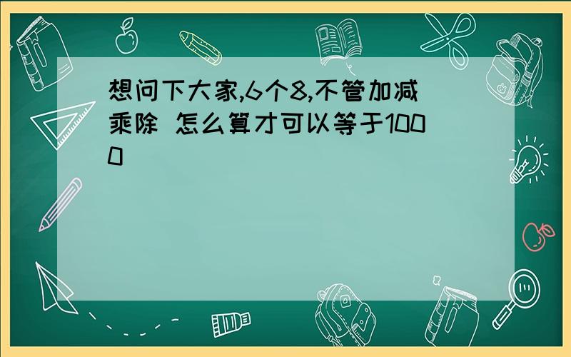 想问下大家,6个8,不管加减乘除 怎么算才可以等于1000