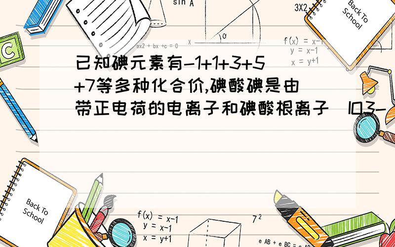 已知碘元素有-1+1+3+5+7等多种化合价,碘酸碘是由带正电荷的电离子和碘酸根离子（IO3-）构成.他的化学式是什么.正确答案是I4O9怎么算出来的啊