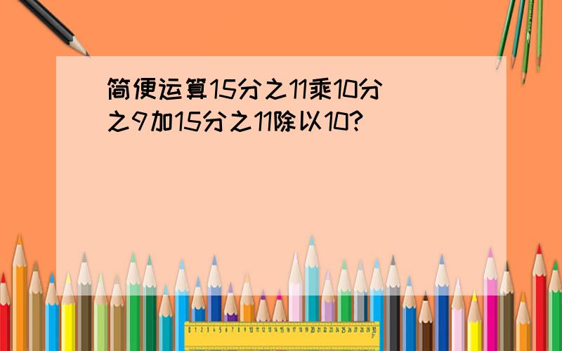 简便运算15分之11乘10分之9加15分之11除以10?