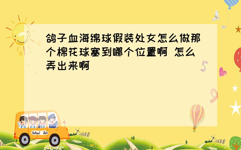 鸽子血海绵球假装处女怎么做那个棉花球塞到哪个位置啊 怎么弄出来啊