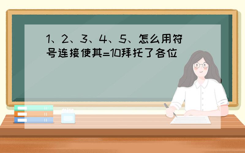 1、2、3、4、5、怎么用符号连接使其=10拜托了各位