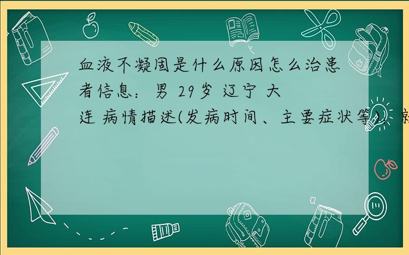 血液不凝固是什么原因怎么治患者信息：男 29岁 辽宁 大连 病情描述(发病时间、主要症状等)：就是患者如果有一点的小口都不容易好,经常出血,医生说血小板少,可又不知道怎么提升血小板