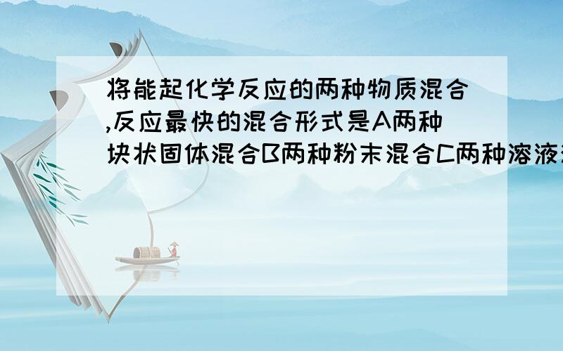 将能起化学反应的两种物质混合,反应最快的混合形式是A两种块状固体混合B两种粉末混合C两种溶液混合D一种固体投入到另一种溶液中