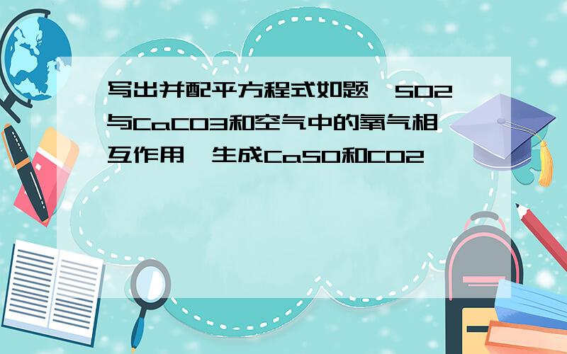 写出并配平方程式如题,SO2与CaCO3和空气中的氧气相互作用,生成CaSO和CO2