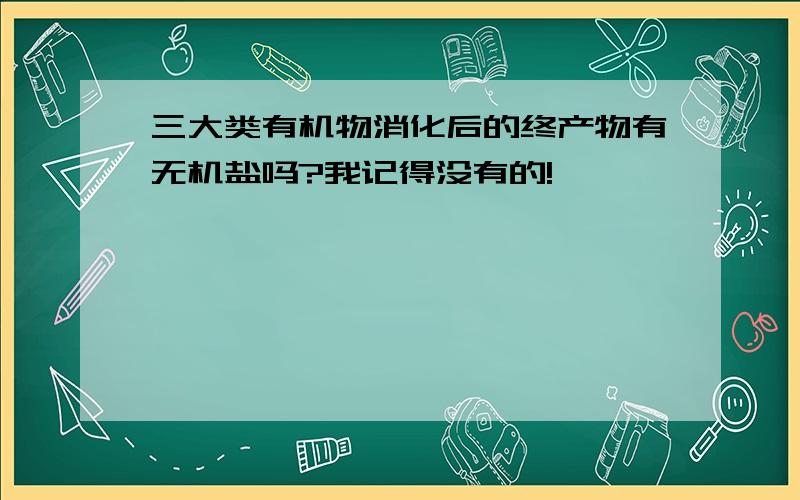 三大类有机物消化后的终产物有无机盐吗?我记得没有的!