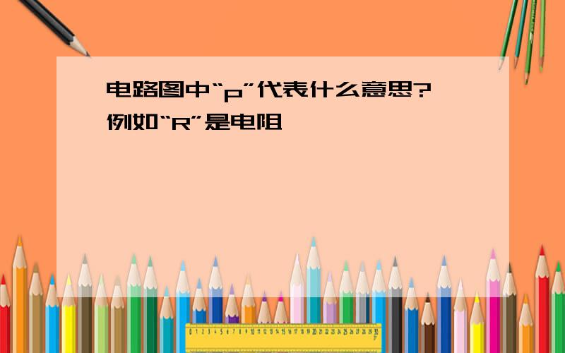 电路图中“p”代表什么意思?例如“R”是电阻